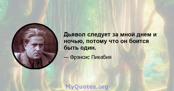 Дьявол следует за мной днем ​​и ночью, потому что он боится быть один.