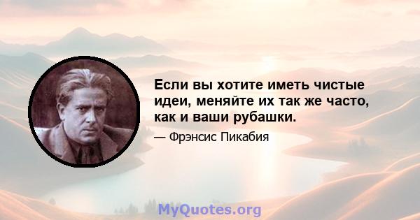 Если вы хотите иметь чистые идеи, меняйте их так же часто, как и ваши рубашки.