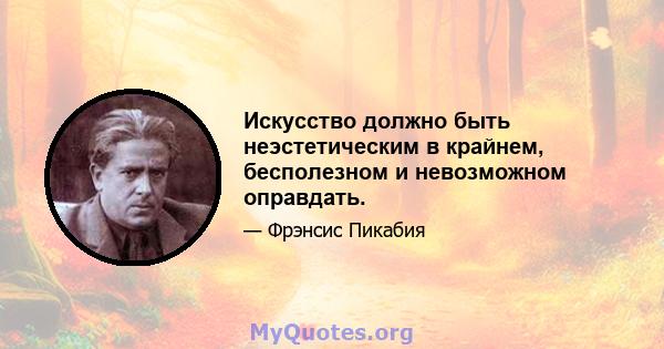 Искусство должно быть неэстетическим в крайнем, бесполезном и невозможном оправдать.