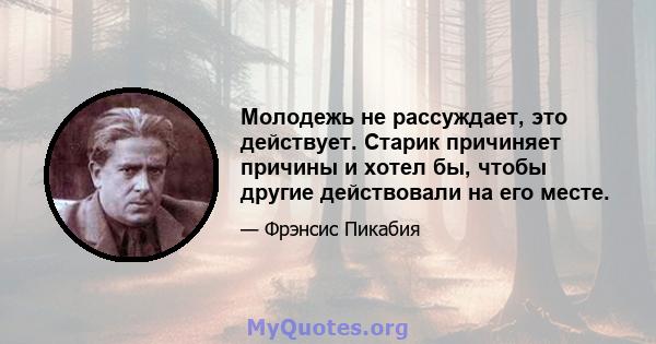 Молодежь не рассуждает, это действует. Старик причиняет причины и хотел бы, чтобы другие действовали на его месте.