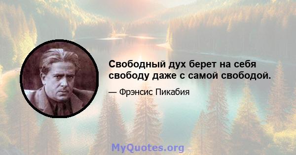 Свободный дух берет на себя свободу даже с самой свободой.