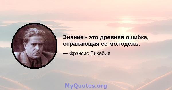 Знание - это древняя ошибка, отражающая ее молодежь.