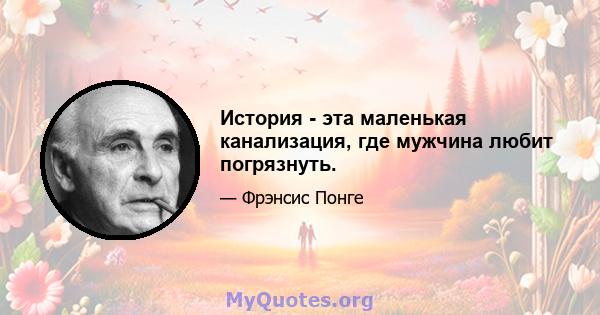 История - эта маленькая канализация, где мужчина любит погрязнуть.