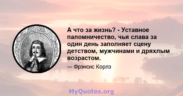 А что за жизнь? - Уставное паломничество, чья слава за один день заполняет сцену детством, мужчинами и дряхлым возрастом.