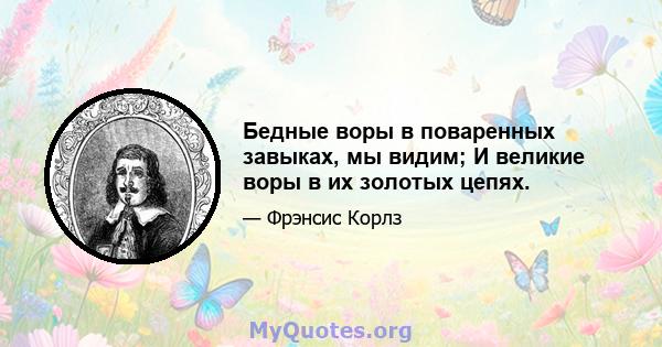 Бедные воры в поваренных завыках, мы видим; И великие воры в их золотых цепях.