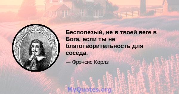 Бесполезый, не в твоей веге в Бога, если ты не благотворительность для соседа.