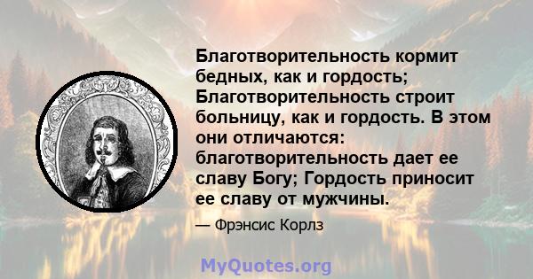 Благотворительность кормит бедных, как и гордость; Благотворительность строит больницу, как и гордость. В этом они отличаются: благотворительность дает ее славу Богу; Гордость приносит ее славу от мужчины.