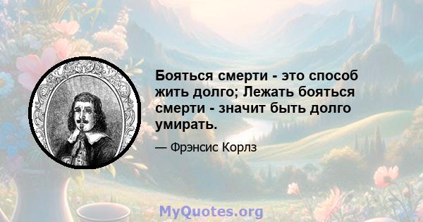 Бояться смерти - это способ жить долго; Лежать бояться смерти - значит быть долго умирать.