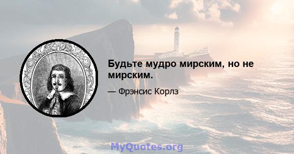 Будьте мудро мирским, но не мирским.