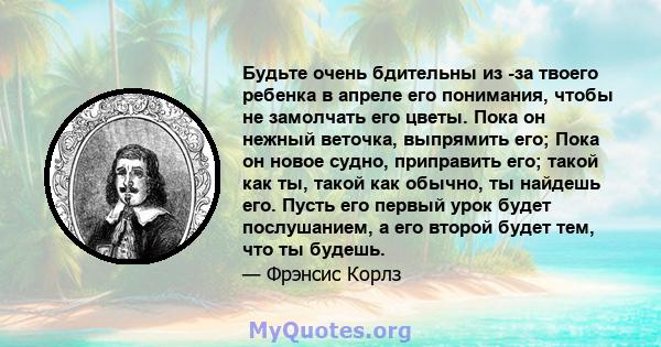 Будьте очень бдительны из -за твоего ребенка в апреле его понимания, чтобы не замолчать его цветы. Пока он нежный веточка, выпрямить его; Пока он новое судно, приправить его; такой как ты, такой как обычно, ты найдешь