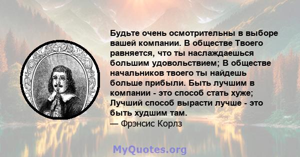 Будьте очень осмотрительны в выборе вашей компании. В обществе Твоего равняется, что ты наслаждаешься большим удовольствием; В обществе начальников твоего ты найдешь больше прибыли. Быть лучшим в компании - это способ