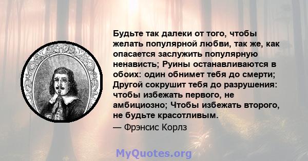 Будьте так далеки от того, чтобы желать популярной любви, так же, как опасается заслужить популярную ненависть; Руины останавливаются в обоих: один обнимет тебя до смерти; Другой сокрушит тебя до разрушения: чтобы