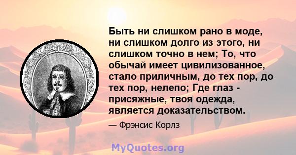 Быть ни слишком рано в моде, ни слишком долго из этого, ни слишком точно в нем; То, что обычай имеет цивилизованное, стало приличным, до тех пор, до тех пор, нелепо; Где глаз - присяжные, твоя одежда, является