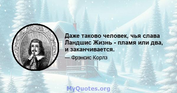 Даже таково человек, чья слава Ландшис Жизнь - пламя или два, и заканчивается.