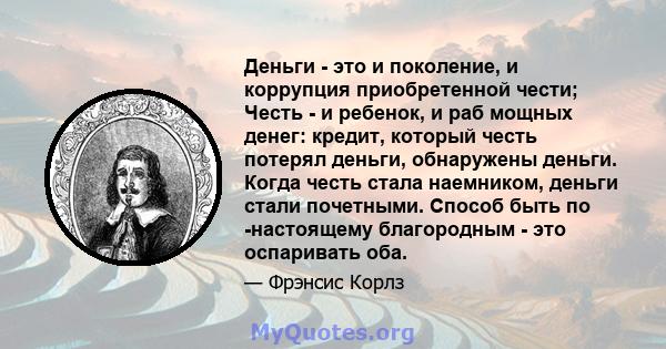 Деньги - это и поколение, и коррупция приобретенной чести; Честь - и ребенок, и раб мощных денег: кредит, который честь потерял деньги, обнаружены деньги. Когда честь стала наемником, деньги стали почетными. Способ быть 