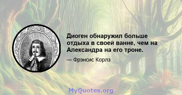 Диоген обнаружил больше отдыха в своей ванне, чем на Александра на его троне.