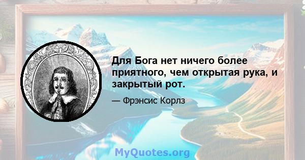 Для Бога нет ничего более приятного, чем открытая рука, и закрытый рот.