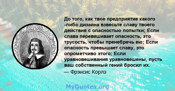 До того, как твое предприятие какого -либо дизайна взвесьте славу твоего действия с опасностью попытки; Если слава перевешивает опасность, это трусость, чтобы пренебречь ею; Если опасность превышает славу, это