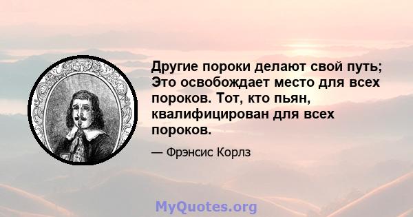 Другие пороки делают свой путь; Это освобождает место для всех пороков. Тот, кто пьян, квалифицирован для всех пороков.