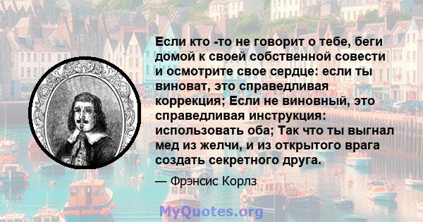 Если кто -то не говорит о тебе, беги домой к своей собственной совести и осмотрите свое сердце: если ты виноват, это справедливая коррекция; Если не виновный, это справедливая инструкция: использовать оба; Так что ты