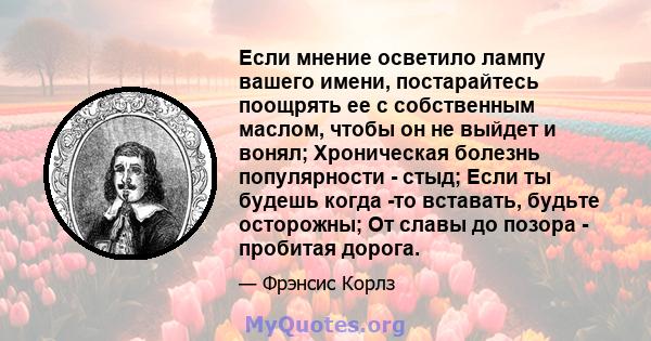 Если мнение осветило лампу вашего имени, постарайтесь поощрять ее с собственным маслом, чтобы он не выйдет и вонял; Хроническая болезнь популярности - стыд; Если ты будешь когда -то вставать, будьте осторожны; От славы