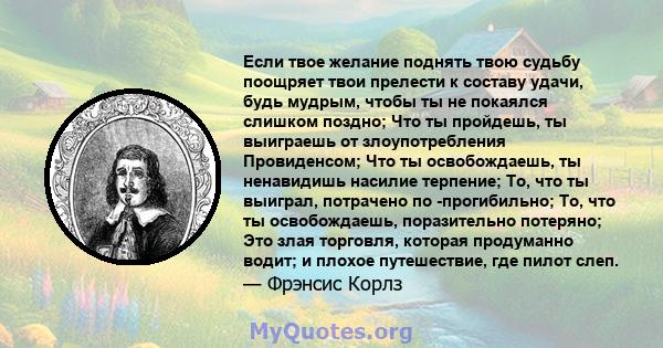 Если твое желание поднять твою судьбу поощряет твои прелести к составу удачи, будь мудрым, чтобы ты не покаялся слишком поздно; Что ты пройдешь, ты выиграешь от злоупотребления Провиденсом; Что ты освобождаешь, ты