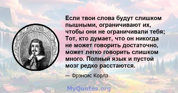 Если твои слова будут слишком пышными, ограничивают их, чтобы они не ограничивали тебя; Тот, кто думает, что он никогда не может говорить достаточно, может легко говорить слишком много. Полный язык и пустой мозг редко