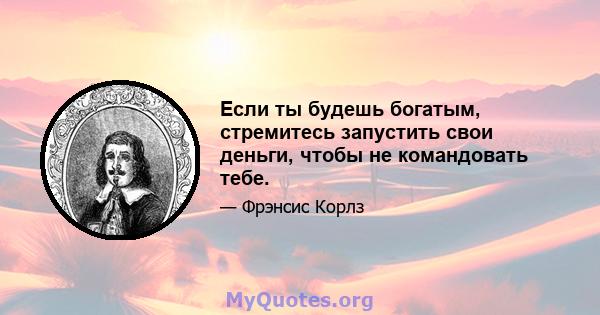 Если ты будешь богатым, стремитесь запустить свои деньги, чтобы не командовать тебе.