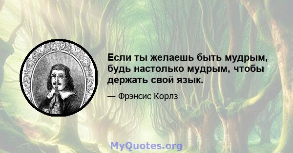 Если ты желаешь быть мудрым, будь настолько мудрым, чтобы держать свой язык.