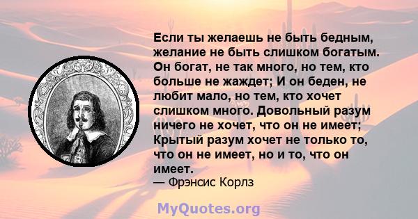 Если ты желаешь не быть бедным, желание не быть слишком богатым. Он богат, не так много, но тем, кто больше не жаждет; И он беден, не любит мало, но тем, кто хочет слишком много. Довольный разум ничего не хочет, что он