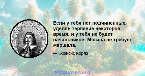 Если у тебя нет подчиненных, уделяй терпение некоторое время, и у тебя не будет начальников. Могила не требует маршала.