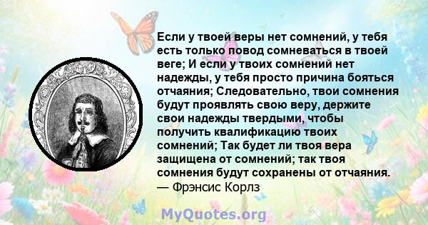 Если у твоей веры нет сомнений, у тебя есть только повод сомневаться в твоей веге; И если у твоих сомнений нет надежды, у тебя просто причина бояться отчаяния; Следовательно, твои сомнения будут проявлять свою веру,