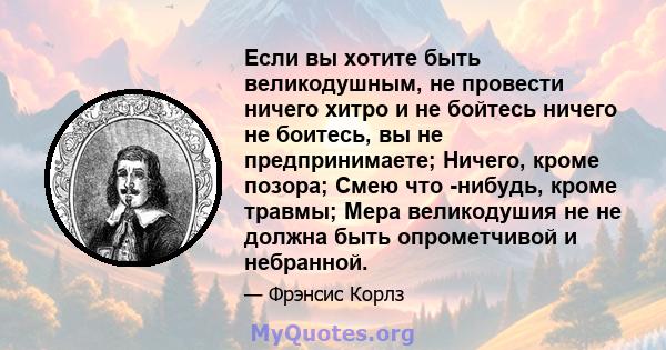 Если вы хотите быть великодушным, не провести ничего хитро и не бойтесь ничего не боитесь, вы не предпринимаете; Ничего, кроме позора; Смею что -нибудь, кроме травмы; Мера великодушия не не должна быть опрометчивой и