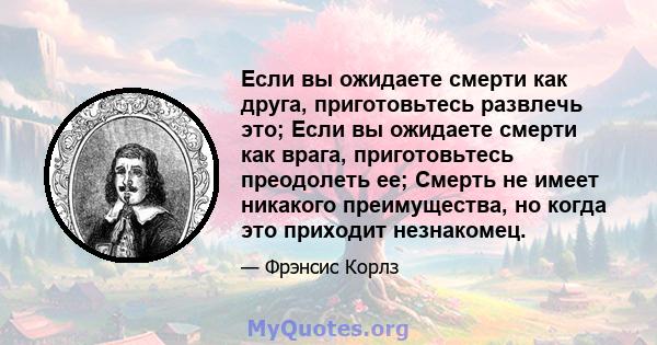 Если вы ожидаете смерти как друга, приготовьтесь развлечь это; Если вы ожидаете смерти как врага, приготовьтесь преодолеть ее; Смерть не имеет никакого преимущества, но когда это приходит незнакомец.