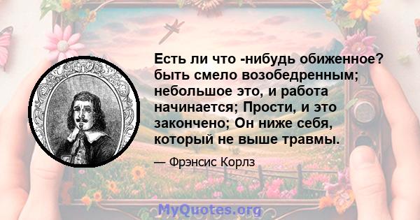 Есть ли что -нибудь обиженное? быть смело возобедренным; небольшое это, и работа начинается; Прости, и это закончено; Он ниже себя, который не выше травмы.