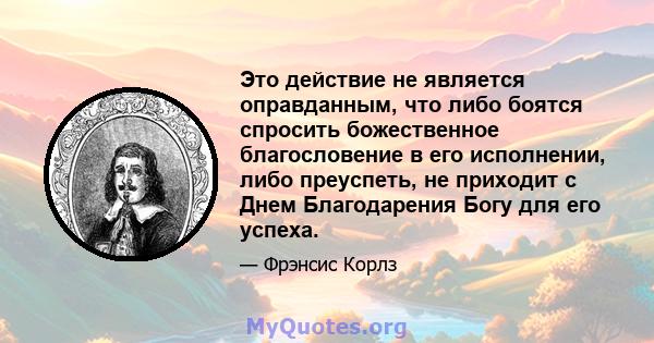 Это действие не является оправданным, что либо боятся спросить божественное благословение в его исполнении, либо преуспеть, не приходит с Днем Благодарения Богу для его успеха.