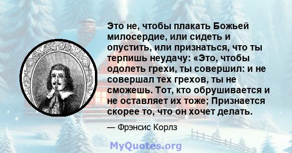 Это не, чтобы плакать Божьей милосердие, или сидеть и опустить, или признаться, что ты терпишь неудачу: «Это, чтобы одолеть грехи, ты совершил: и не совершал тех грехов, ты не сможешь. Тот, кто обрушивается и не