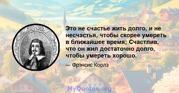 Это не счастье жить долго, и не несчастья, чтобы скорее умереть в ближайшее время; Счастлив, что он жил достаточно долго, чтобы умереть хорошо.