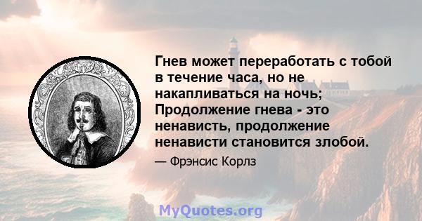 Гнев может переработать с тобой в течение часа, но не накапливаться на ночь; Продолжение гнева - это ненависть, продолжение ненависти становится злобой.