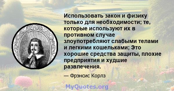 Использовать закон и физику только для необходимости; те, которые используют их в противном случае злоупотребляют слабыми телами и легкими кошельками; Это хорошие средства защиты, плохие предприятия и худшие развлечения.