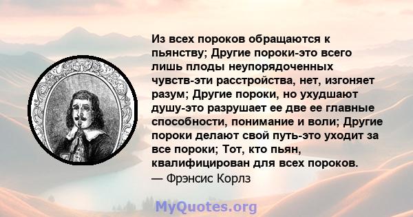 Из всех пороков обращаются к пьянству; Другие пороки-это всего лишь плоды неупорядоченных чувств-эти расстройства, нет, изгоняет разум; Другие пороки, но ухудшают душу-это разрушает ее две ее главные способности,