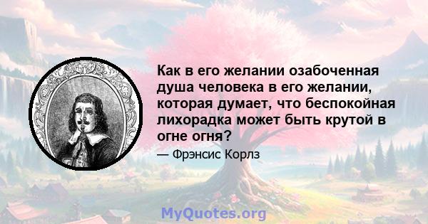 Как в его желании озабоченная душа человека в его желании, которая думает, что беспокойная лихорадка может быть крутой в огне огня?