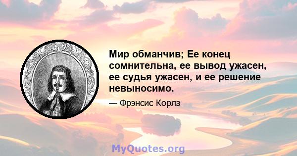 Мир обманчив; Ее конец сомнительна, ее вывод ужасен, ее судья ужасен, и ее решение невыносимо.