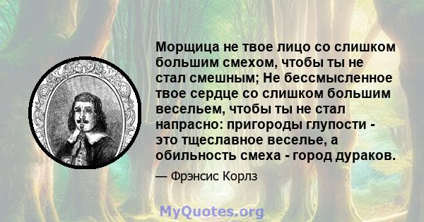 Морщица не твое лицо со слишком большим смехом, чтобы ты не стал смешным; Не бессмысленное твое сердце со слишком большим весельем, чтобы ты не стал напрасно: пригороды глупости - это тщеславное веселье, а обильность