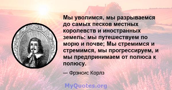 Мы уволимся, мы разрываемся до самых песков местных королевств и иностранных земель: мы путешествуем по морю и почве; Мы стремимся и стремимся, мы прогрессируем, и мы предпринимаем от полюса к полюсу.