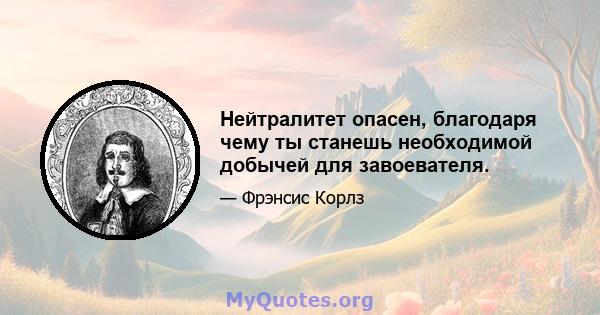 Нейтралитет опасен, благодаря чему ты станешь необходимой добычей для завоевателя.