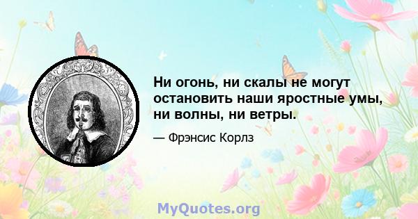 Ни огонь, ни скалы не могут остановить наши яростные умы, ни волны, ни ветры.