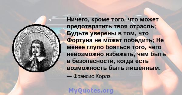 Ничего, кроме того, что может предотвратить твоя отрасль; Будьте уверены в том, что Фортуна не может победить; Не менее глупо бояться того, чего невозможно избежать, чем быть в безопасности, когда есть возможность быть