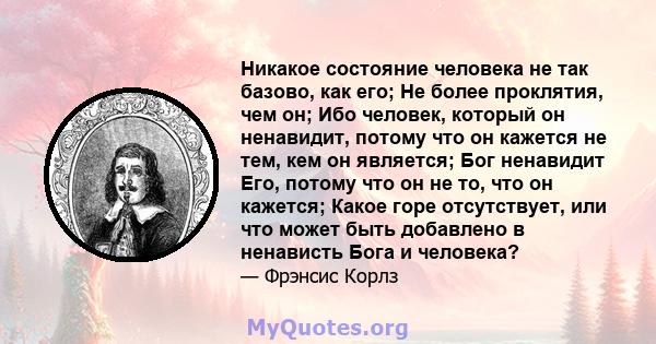 Никакое состояние человека не так базово, как его; Не более проклятия, чем он; Ибо человек, который он ненавидит, потому что он кажется не тем, кем он является; Бог ненавидит Его, потому что он не то, что он кажется;