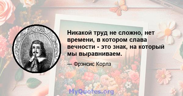 Никакой труд не сложно, нет времени, в котором слава вечности - это знак, на который мы выравниваем.